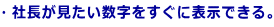 ・社長が見たい数字をすぐに表示できる。